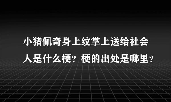 小猪佩奇身上纹掌上送给社会人是什么梗？梗的出处是哪里？