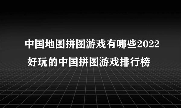 中国地图拼图游戏有哪些2022 好玩的中国拼图游戏排行榜