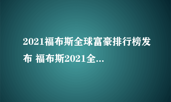 2021福布斯全球富豪排行榜发布 福布斯2021全球亿万富豪榜解读