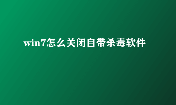 win7怎么关闭自带杀毒软件