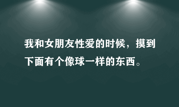 我和女朋友性爱的时候，摸到下面有个像球一样的东西。