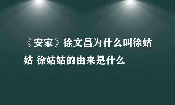 《安家》徐文昌为什么叫徐姑姑 徐姑姑的由来是什么