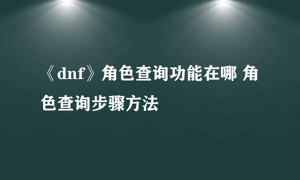 《dnf》角色查询功能在哪 角色查询步骤方法