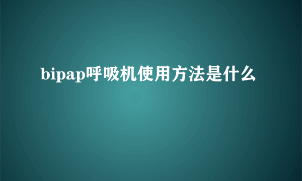 bipap呼吸机使用方法是什么