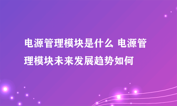 电源管理模块是什么 电源管理模块未来发展趋势如何