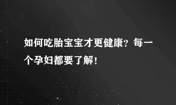 如何吃胎宝宝才更健康？每一个孕妇都要了解！