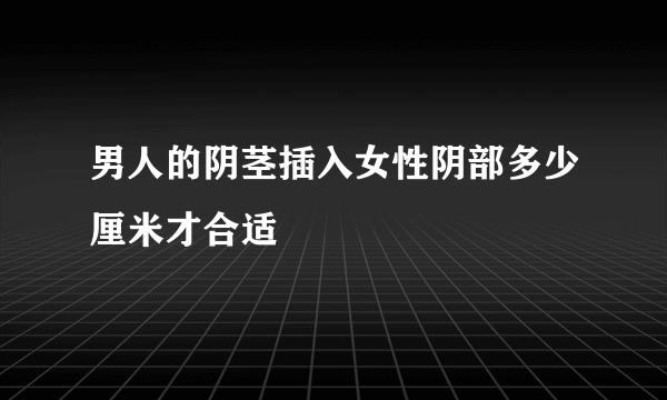 男人的阴茎插入女性阴部多少厘米才合适