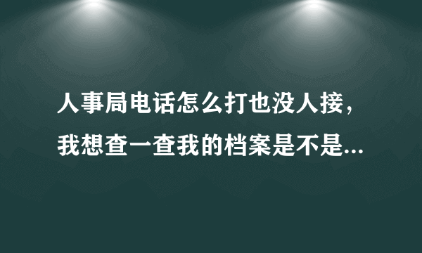 人事局电话怎么打也没人接，我想查一查我的档案是不是在那里，还有取的时候要什么证件