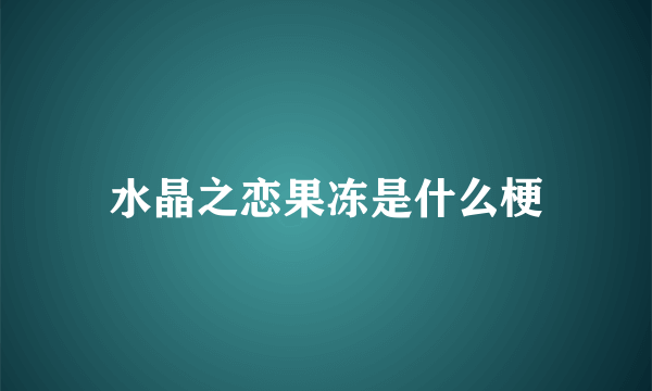 水晶之恋果冻是什么梗