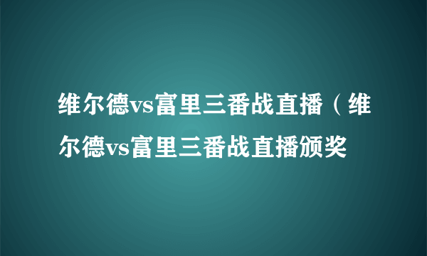 维尔德vs富里三番战直播（维尔德vs富里三番战直播颁奖