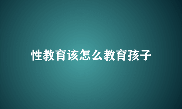 性教育该怎么教育孩子