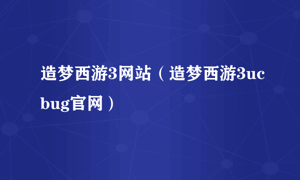 造梦西游3网站（造梦西游3ucbug官网）