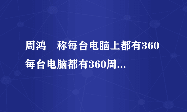 周鸿祎称每台电脑上都有360 每台电脑都有360周鸿祎回应