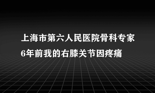 上海市第六人民医院骨科专家6年前我的右膝关节因疼痛