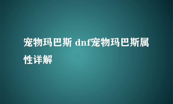 宠物玛巴斯 dnf宠物玛巴斯属性详解