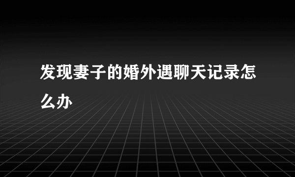 发现妻子的婚外遇聊天记录怎么办