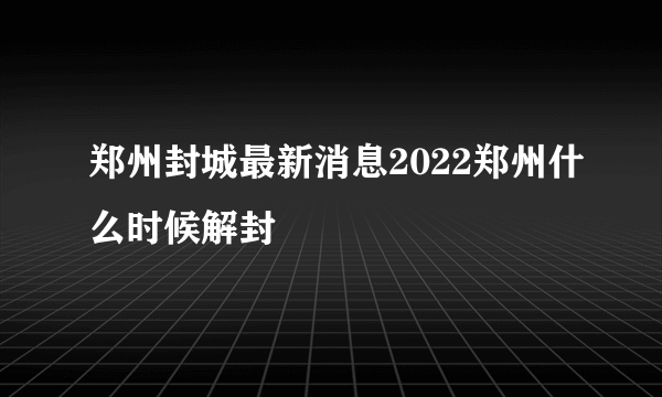 郑州封城最新消息2022郑州什么时候解封