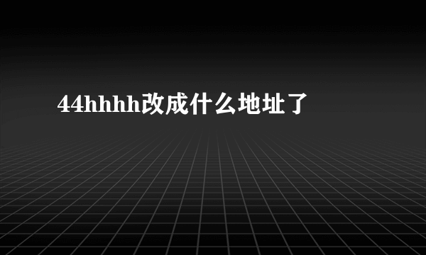 44hhhh改成什么地址了