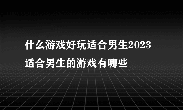 什么游戏好玩适合男生2023 适合男生的游戏有哪些