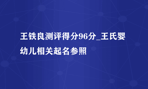 王铁良测评得分96分_王氏婴幼儿相关起名参照