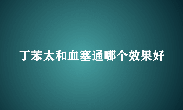 丁苯太和血塞通哪个效果好