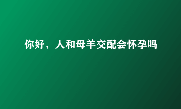 你好，人和母羊交配会怀孕吗