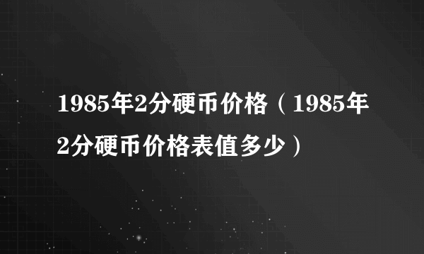 1985年2分硬币价格（1985年2分硬币价格表值多少）