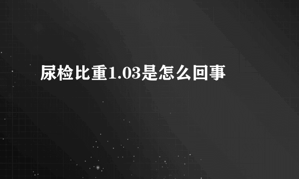 尿检比重1.03是怎么回事