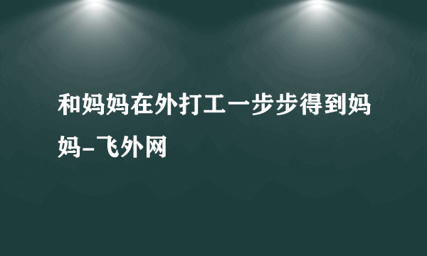 和妈妈在外打工一步步得到妈妈-飞外网