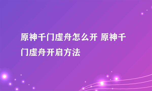 原神千门虚舟怎么开 原神千门虚舟开启方法