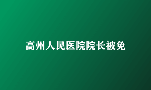 高州人民医院院长被免