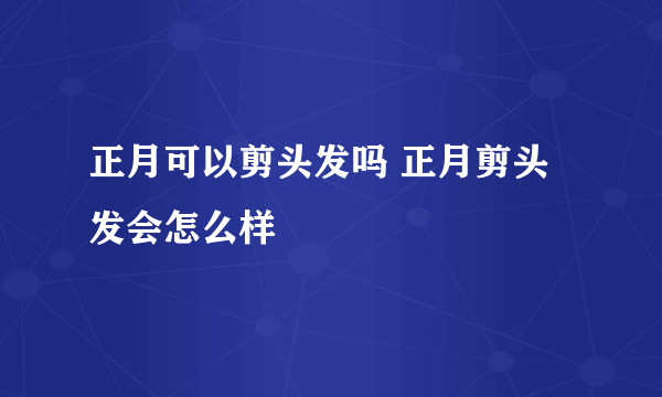 正月可以剪头发吗 正月剪头发会怎么样