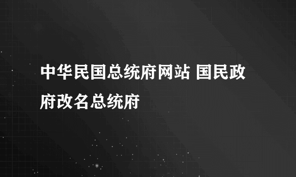 中华民国总统府网站 国民政府改名总统府