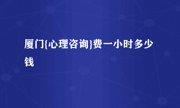 厦门{心理咨询}费一小时多少钱