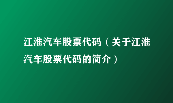 江淮汽车股票代码（关于江淮汽车股票代码的简介）