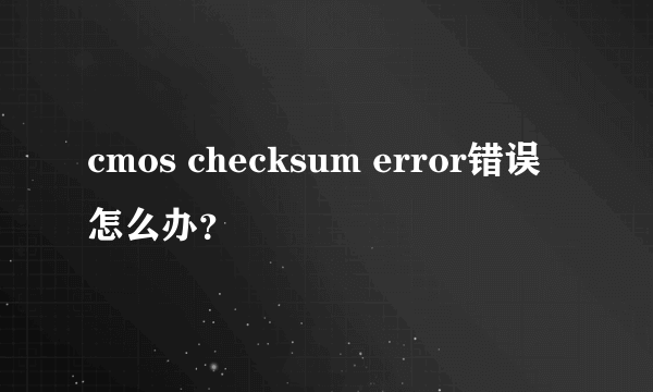 cmos checksum error错误怎么办？