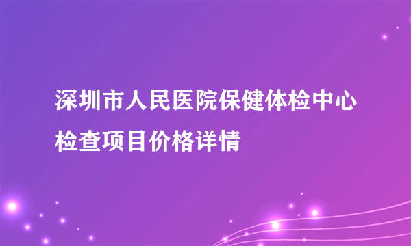 深圳市人民医院保健体检中心检查项目价格详情