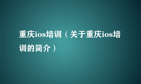 重庆ios培训（关于重庆ios培训的简介）