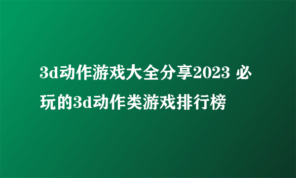 3d动作游戏大全分享2023 必玩的3d动作类游戏排行榜