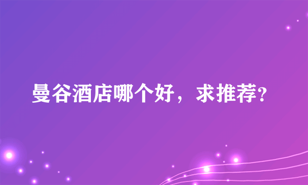 曼谷酒店哪个好，求推荐？