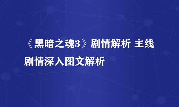 《黑暗之魂3》剧情解析 主线剧情深入图文解析