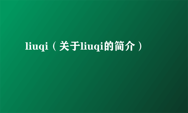 liuqi（关于liuqi的简介）