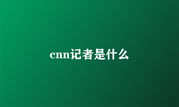 cnn记者是什么