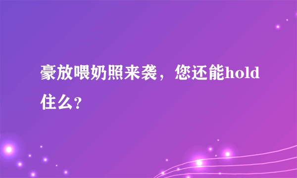 豪放喂奶照来袭，您还能hold住么？