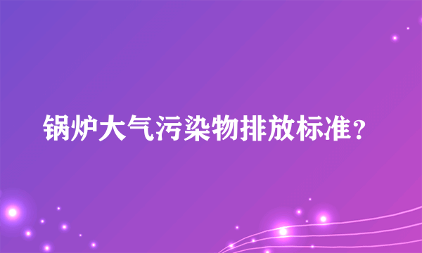 锅炉大气污染物排放标准？