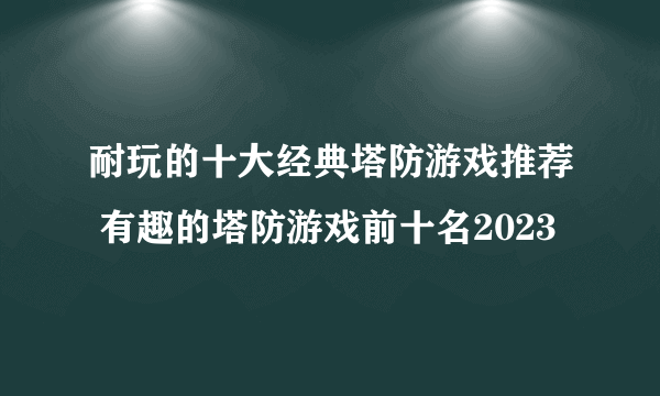 耐玩的十大经典塔防游戏推荐 有趣的塔防游戏前十名2023