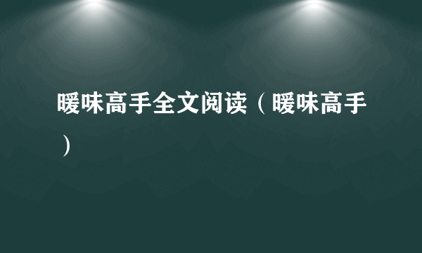 暖味高手全文阅读（暖味高手）