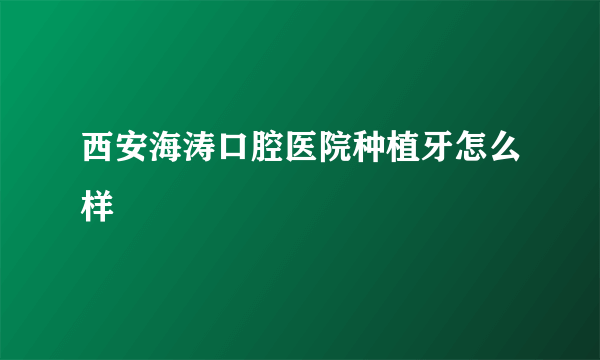 西安海涛口腔医院种植牙怎么样