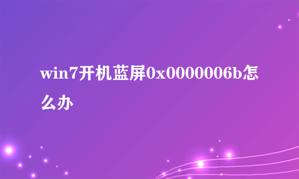 win7开机蓝屏0x0000006b怎么办