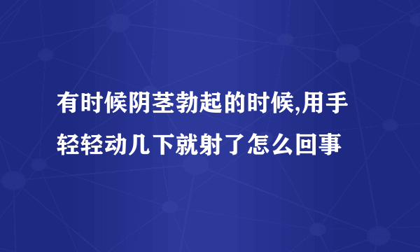 有时候阴茎勃起的时候,用手轻轻动几下就射了怎么回事